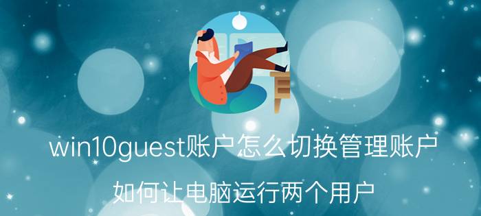 win10guest账户怎么切换管理账户 如何让电脑运行两个用户？